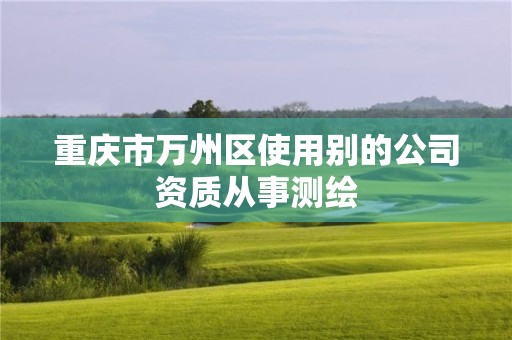 重慶市萬州區使用別的公司資質從事測繪