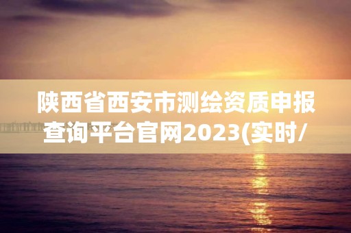 陜西省西安市測繪資質(zhì)申報查詢平臺官網(wǎng)2023(實時/更新中)