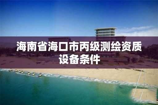 海南省海口市丙級測繪資質設備條件