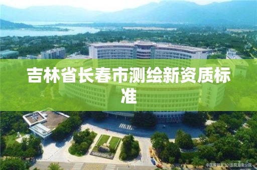 吉林省長春市測繪新資質(zhì)標準