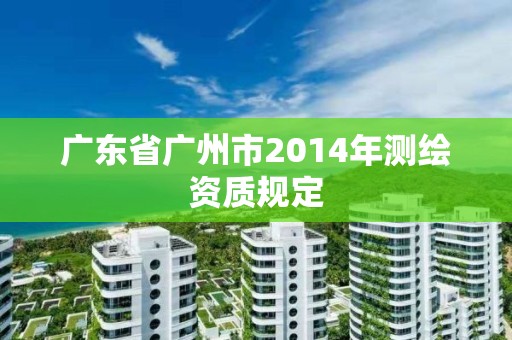 廣東省廣州市2014年測繪資質規定