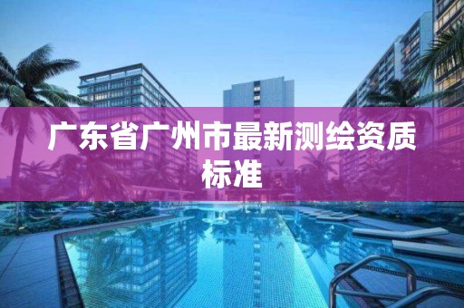 廣東省廣州市最新測繪資質標準