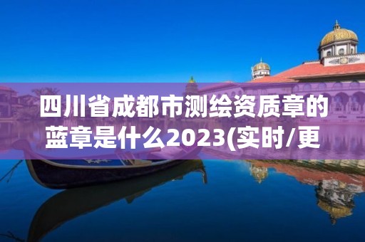 四川省成都市測繪資質章的藍章是什么2023(實時/更新中)