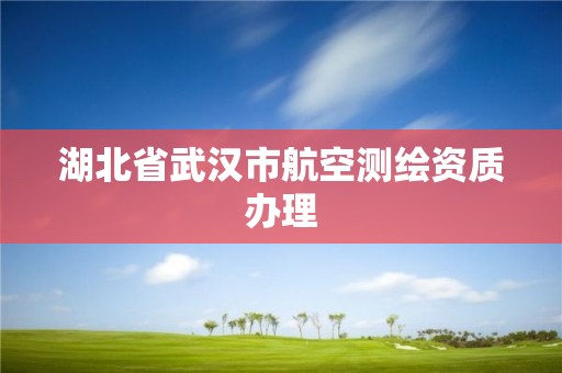 湖北省武漢市航空測繪資質(zhì)辦理