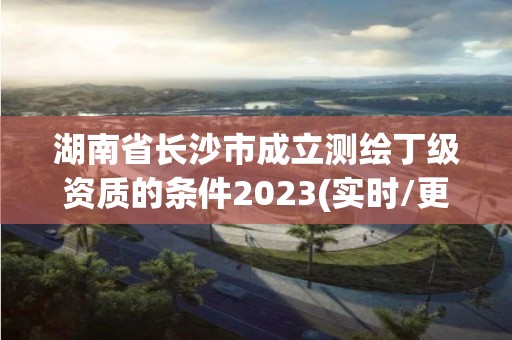 湖南省長沙市成立測繪丁級資質的條件2023(實時/更新中)