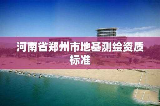 河南省鄭州市地基測繪資質標準