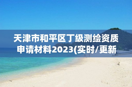 天津市和平區丁級測繪資質申請材料2023(實時/更新中)