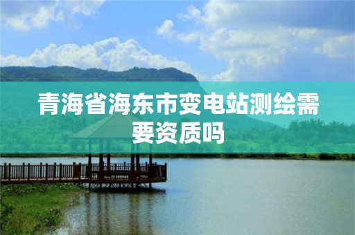 青海省海東市變電站測繪需要資質(zhì)嗎