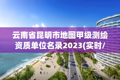 云南省昆明市地圖甲級測繪資質單位名錄2023(實時/更新中)