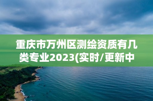 重慶市萬州區測繪資質有幾類專業2023(實時/更新中)