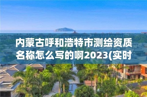 內(nèi)蒙古呼和浩特市測(cè)繪資質(zhì)名稱怎么寫的啊2023(實(shí)時(shí)/更新中)