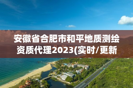 安徽省合肥市和平地質測繪資質代理2023(實時/更新中)