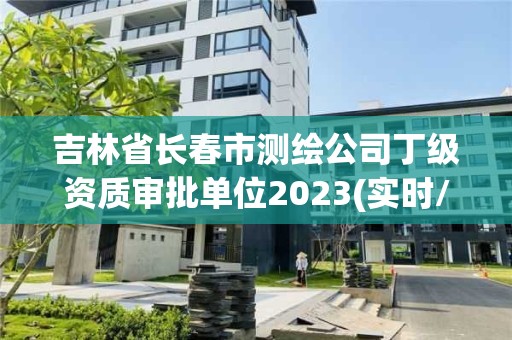 吉林省長(zhǎng)春市測(cè)繪公司丁級(jí)資質(zhì)審批單位2023(實(shí)時(shí)/更新中)