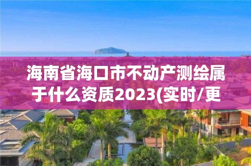 海南省海口市不動產測繪屬于什么資質2023(實時/更新中)