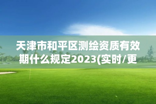 天津市和平區(qū)測繪資質(zhì)有效期什么規(guī)定2023(實(shí)時(shí)/更新中)