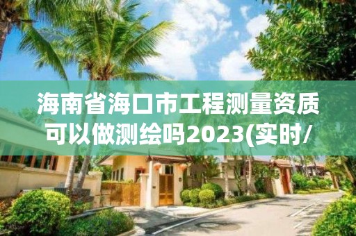 海南省海口市工程測量資質可以做測繪嗎2023(實時/更新中)