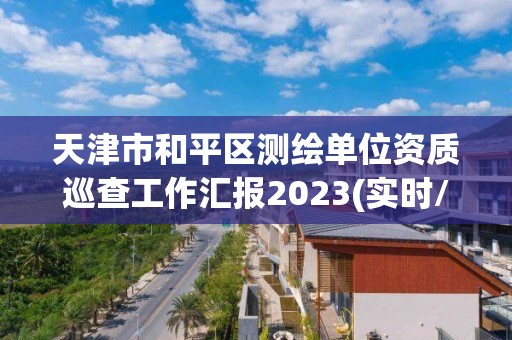 天津市和平區(qū)測(cè)繪單位資質(zhì)巡查工作匯報(bào)2023(實(shí)時(shí)/更新中)