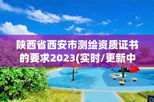 陜西省西安市測繪資質(zhì)證書的要求2023(實時/更新中)