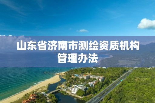 山東省濟南市測繪資質機構管理辦法