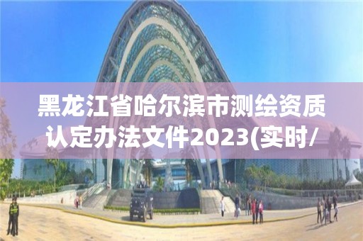 黑龍江省哈爾濱市測(cè)繪資質(zhì)認(rèn)定辦法文件2023(實(shí)時(shí)/更新中)