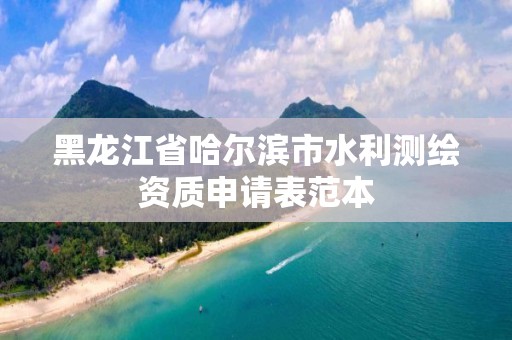 黑龍江省哈爾濱市水利測繪資質申請表范本