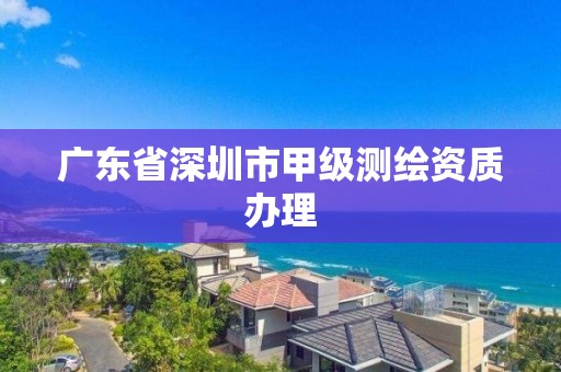 廣東省深圳市甲級測繪資質辦理