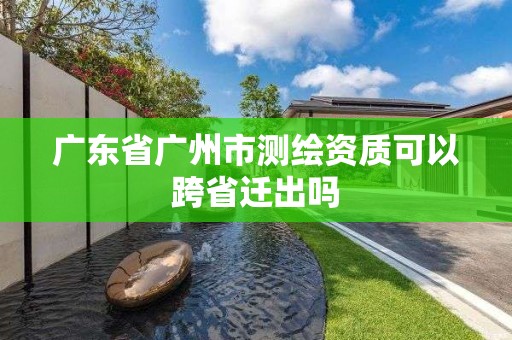 廣東省廣州市測(cè)繪資質(zhì)可以跨省遷出嗎