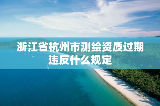 浙江省杭州市測繪資質過期違反什么規定