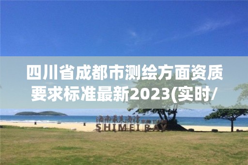 四川省成都市測繪方面資質(zhì)要求標(biāo)準(zhǔn)最新2023(實(shí)時(shí)/更新中)