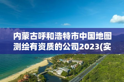 內蒙古呼和浩特市中國地圖測繪有資質的公司2023(實時/更新中)