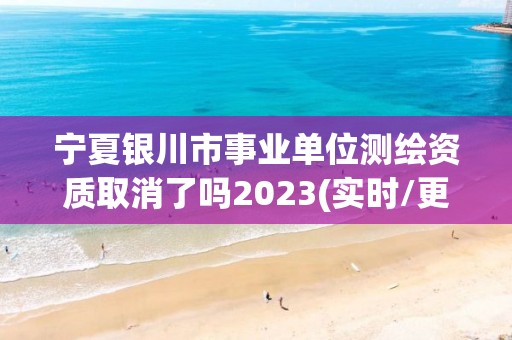 寧夏銀川市事業(yè)單位測(cè)繪資質(zhì)取消了嗎2023(實(shí)時(shí)/更新中)