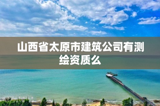 山西省太原市建筑公司有測繪資質么