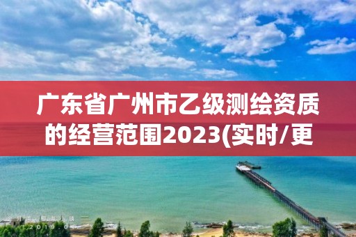 廣東省廣州市乙級測繪資質(zhì)的經(jīng)營范圍2023(實時/更新中)