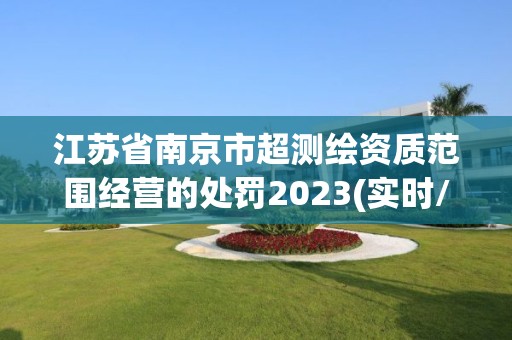 江蘇省南京市超測繪資質范圍經營的處罰2023(實時/更新中)