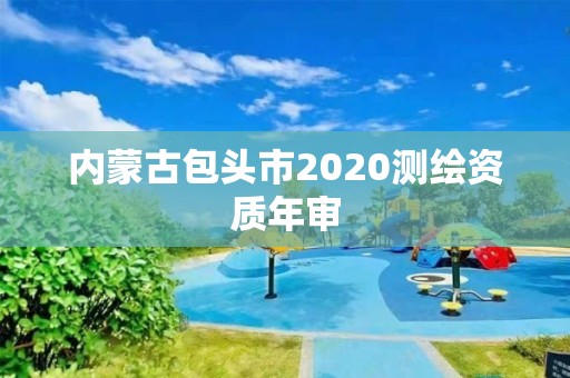 內(nèi)蒙古包頭市2020測繪資質(zhì)年審