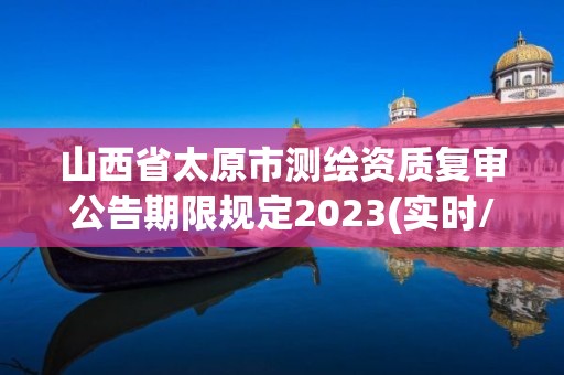 山西省太原市測繪資質復審公告期限規定2023(實時/更新中)