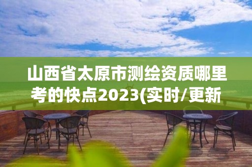 山西省太原市測繪資質(zhì)哪里考的快點2023(實時/更新中)