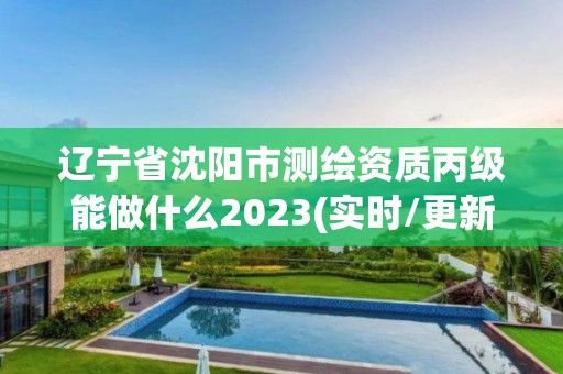 遼寧省沈陽市測繪資質丙級能做什么2023(實時/更新中)