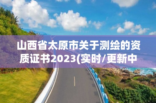 山西省太原市關于測繪的資質證書2023(實時/更新中)