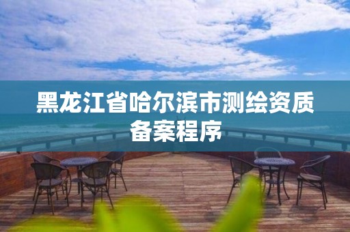 黑龍江省哈爾濱市測(cè)繪資質(zhì)備案程序