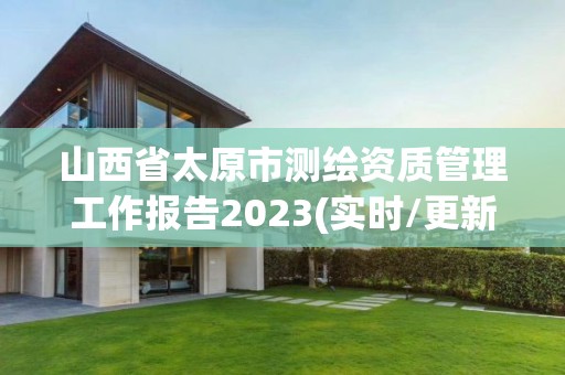 山西省太原市測繪資質管理工作報告2023(實時/更新中)