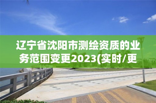 遼寧省沈陽市測繪資質的業務范圍變更2023(實時/更新中)