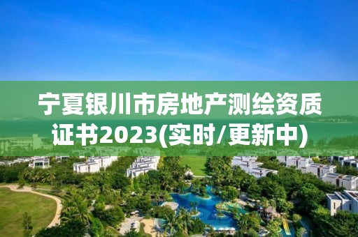 寧夏銀川市房地產(chǎn)測繪資質(zhì)證書2023(實時/更新中)