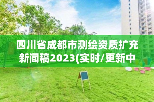 四川省成都市測繪資質擴充新聞稿2023(實時/更新中)