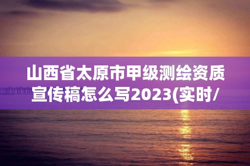 山西省太原市甲級測繪資質(zhì)宣傳稿怎么寫2023(實(shí)時/更新中)