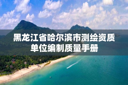 黑龍江省哈爾濱市測(cè)繪資質(zhì)單位編制質(zhì)量手冊(cè)