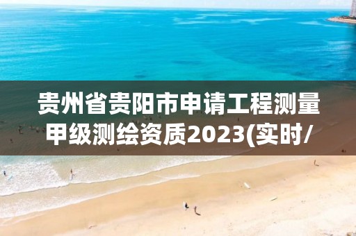 貴州省貴陽市申請(qǐng)工程測(cè)量甲級(jí)測(cè)繪資質(zhì)2023(實(shí)時(shí)/更新中)