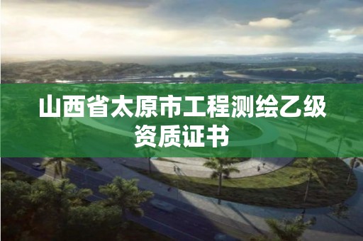 山西省太原市工程測繪乙級資質(zhì)證書