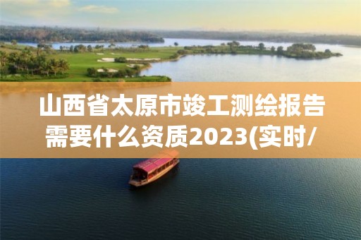 山西省太原市竣工測繪報告需要什么資質2023(實時/更新中)