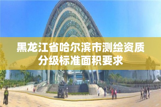 黑龍江省哈爾濱市測繪資質分級標準面積要求